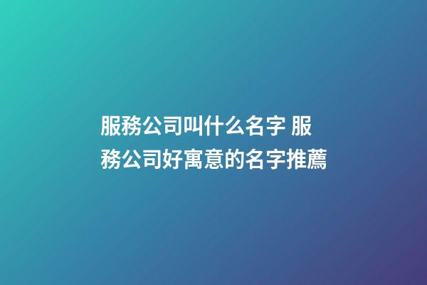 服務公司叫什么名字 服務公司好寓意的名字推薦-第1張-公司起名-玄機派